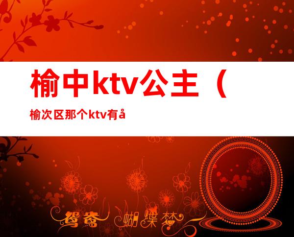 榆中ktv公主(榆次区那个ktv有公主)