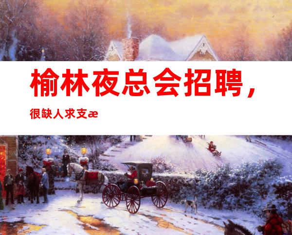 榆林夜总会招聘，很缺人/求支援，上班没有压力的场所