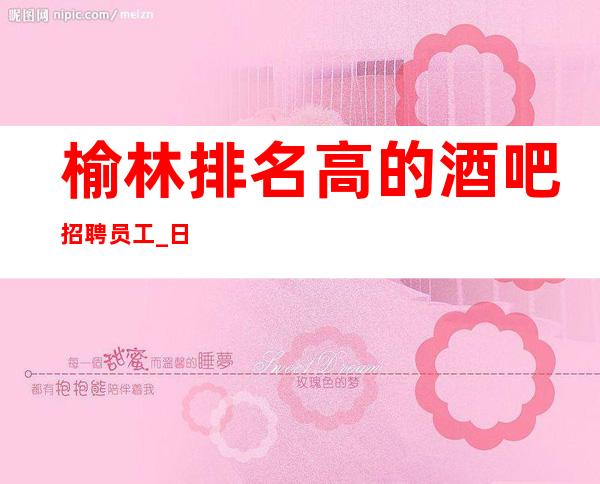 榆林排名高的酒吧招聘员工_日入1O_上下班包接送