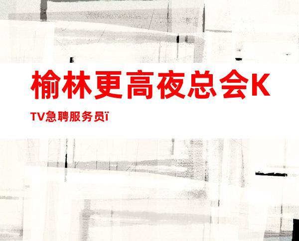 榆林更高夜总会KTV急聘服务员（男）高档KTV招聘服务员