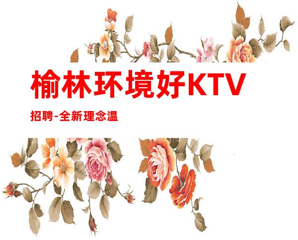榆林环境好KTV招聘-全新理念温暖可靠