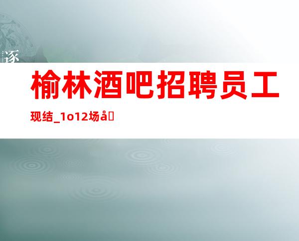 榆林酒吧招聘员工现结_1o/12场压力小_包接送