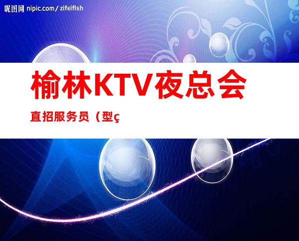 榆林KTV夜总会直招服务员（型男）更高KTV招聘