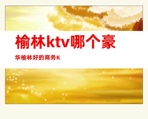 榆林ktv哪个豪华榆林好的商务KTV
