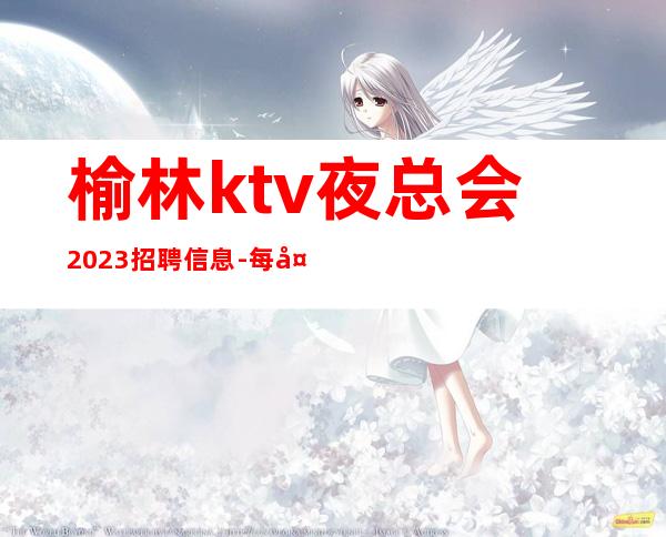 榆林ktv夜总会2023招聘信息-每天都爆满