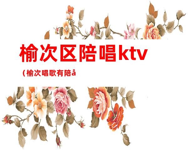 榆次区陪唱ktv（榆次唱歌有陪唱的地方）