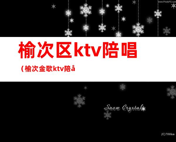 榆次区ktv陪唱(榆次金歌ktv陪唱)