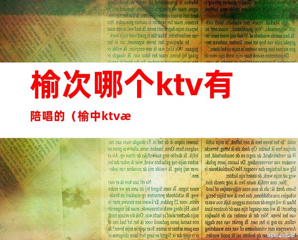 榆次哪个ktv有陪唱的(榆中ktv有陪唱的)