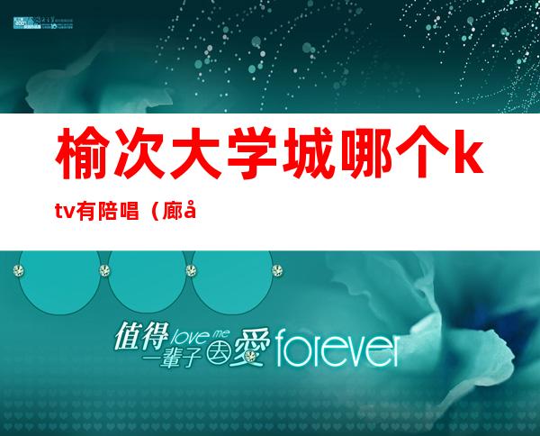 榆次大学城哪个ktv有陪唱(廊坊大学城ktv陪唱)