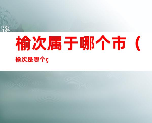 榆次属于哪个市（榆次是哪个省哪个市的）