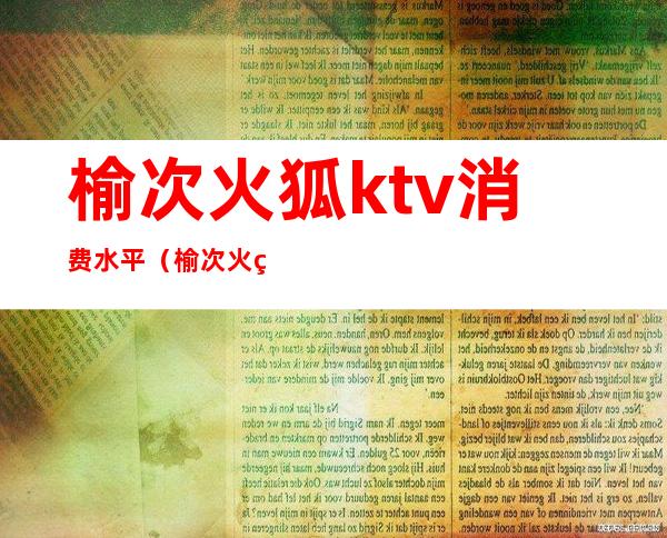 榆次火狐ktv消费水平(榆次火狐ktv怎么样)