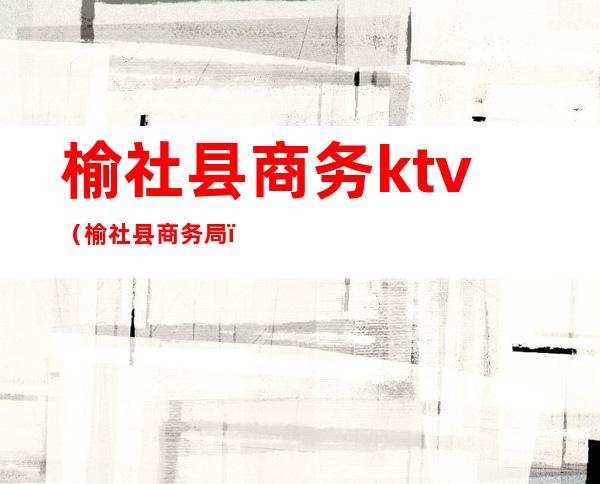 榆社县商务ktv（榆社县商务局）