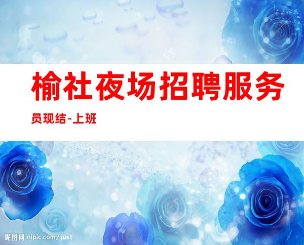 榆社夜场招聘服务员现结-上班不用担心-净高1.60起