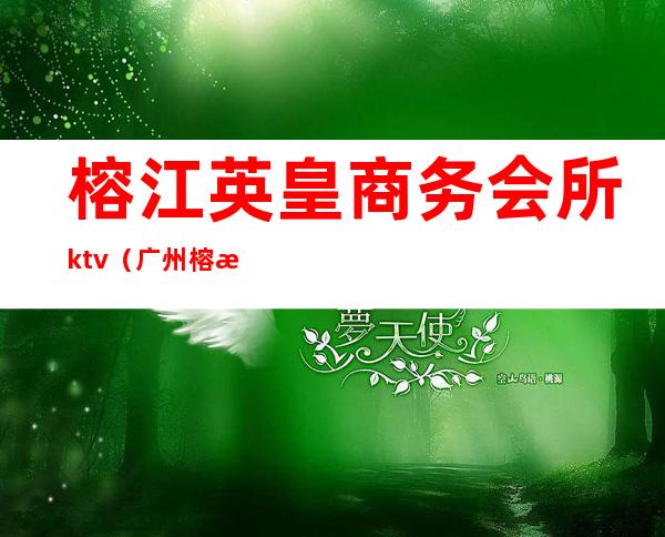 榕江英皇商务会所ktv(广州榕江会娱乐会所)