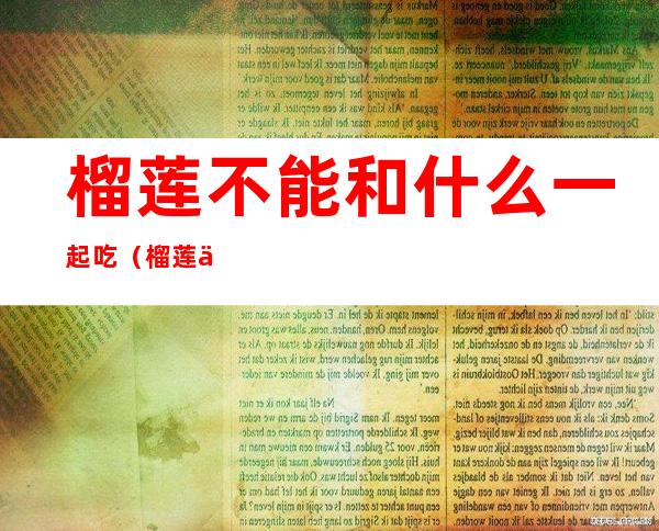 榴莲不能和什么一起吃(榴莲不能和什么一起吃/同吃)