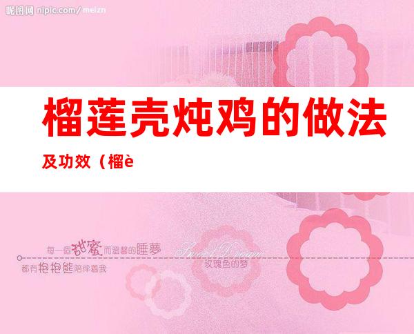 榴莲壳炖鸡的做法及功效(榴莲壳煲鸡汤的功效)