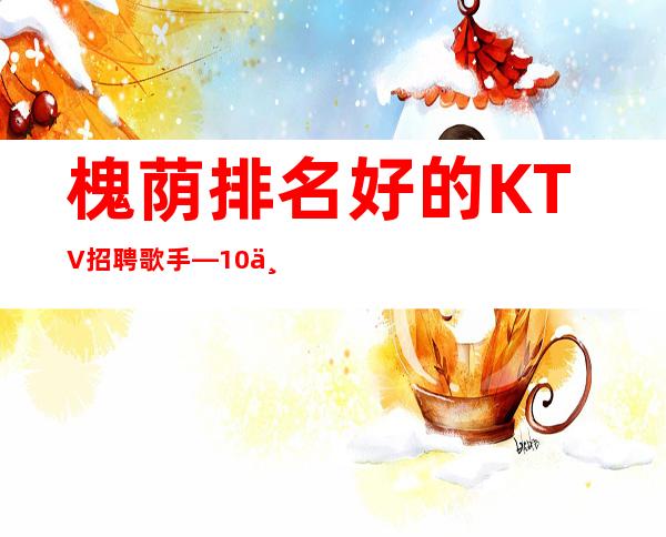 槐荫排名好的KTV招聘歌手—10与10—等待你的到来
