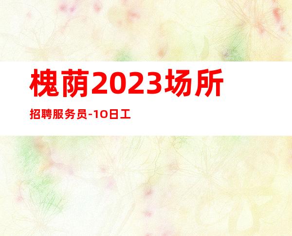 槐荫2023场所招聘服务员-1O日工资-年底了还在找场子
