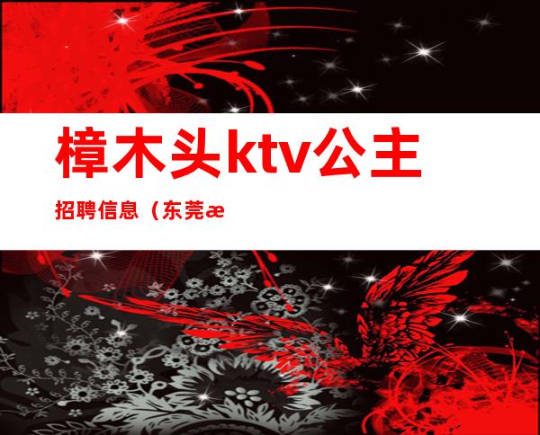樟木头ktv公主招聘信息（东莞樟木头ktv招聘）