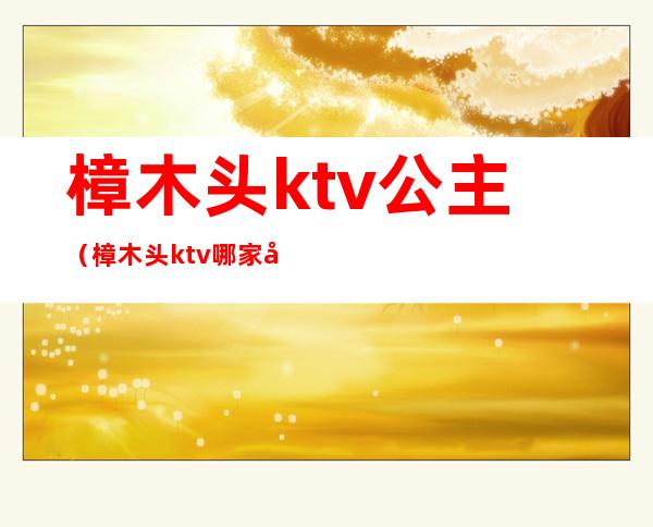 樟木头ktv公主(樟木头ktv哪家好玩)