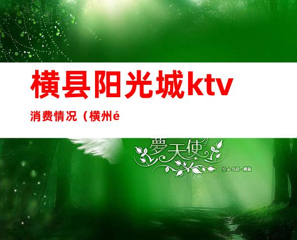 横县阳光城ktv消费情况(横州阳光城KTV)