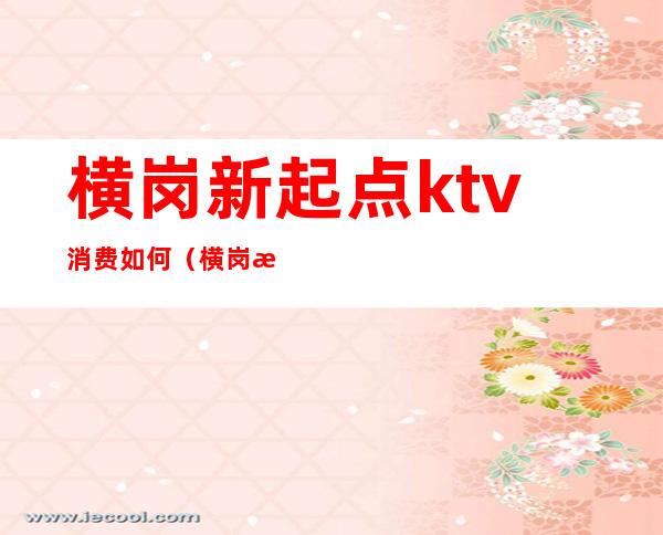 横岗新起点ktv消费如何(横岗新起点ktv消费如何)