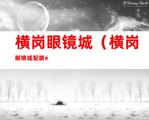横岗眼镜城(横岗眼镜城配眼镜攻略)