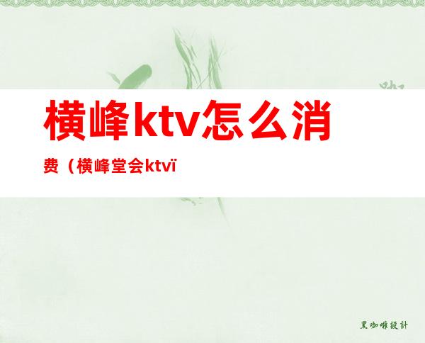 横峰ktv怎么消费(横峰堂会ktv)