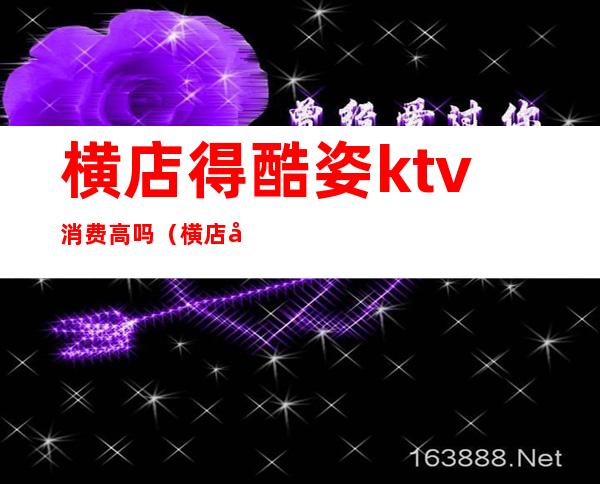 横店得酷姿ktv消费高吗(横店哪个ktv要高档一些)