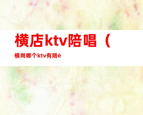 横店ktv陪唱(横岗哪个ktv有陪酒的)