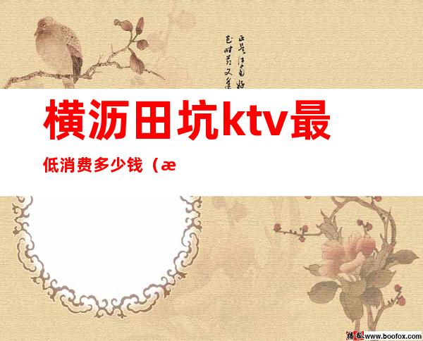 横沥田坑ktv最低消费多少钱(横沥田坑ktv最低消费多少钱)