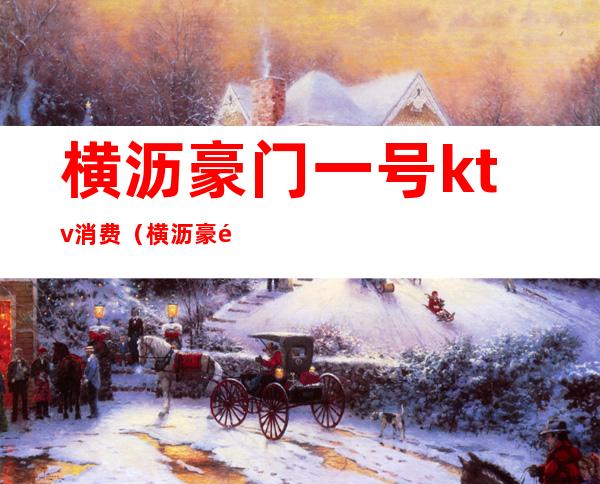 横沥豪门一号ktv消费(横沥豪门一号ktv消费高吗)