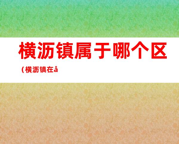 横沥镇属于哪个区（横沥镇在哪个位置）