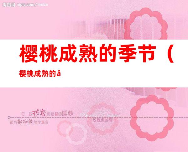 樱桃成熟的季节(樱桃成熟的季节作文)