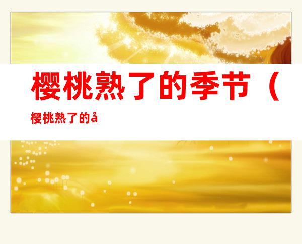 樱桃熟了的季节（樱桃熟了的季节怎么说）