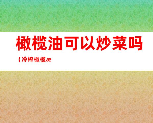 橄榄油可以炒菜吗(冷榨橄榄油可以炒菜吗)