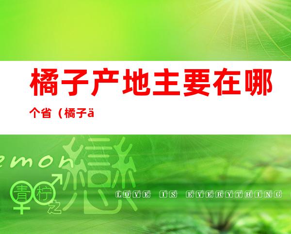 橘子产地主要在哪个省(橘子产地是哪里)