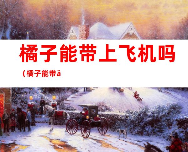 橘子能带上飞机吗(橘子能带上飞机吗国内航班)
