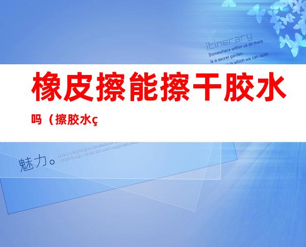 橡皮擦能擦干胶水吗(擦胶水的橡皮)