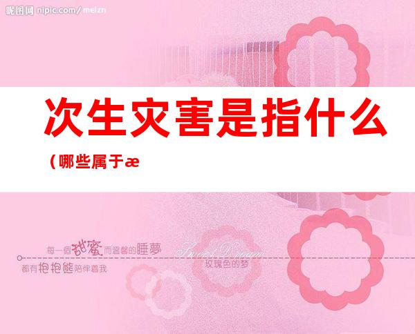 次生灾害是指什么(哪些属于次生灾害)