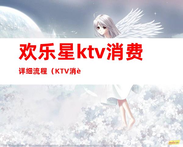 欢乐星ktv消费详细流程(KTV消费流程)