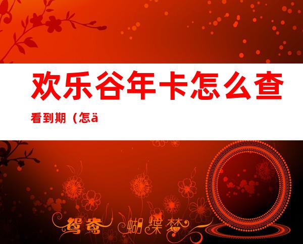 欢乐谷年卡怎么查看到期(怎么查欢乐谷年卡有效时间)