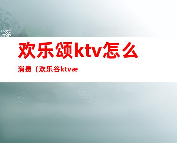 欢乐颂ktv怎么消费(欢乐谷ktv怎么样)