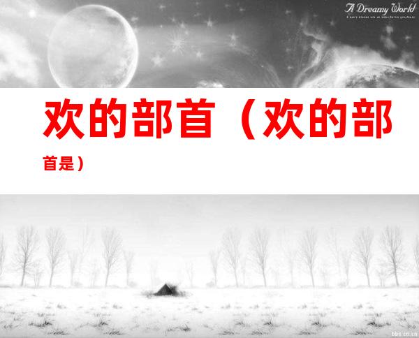 欢的部首(欢的部首是)