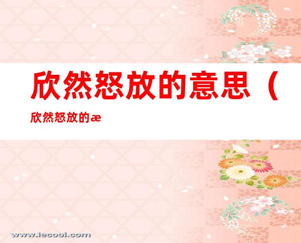 欣然怒放的意思(欣然怒放的意思是啥)
