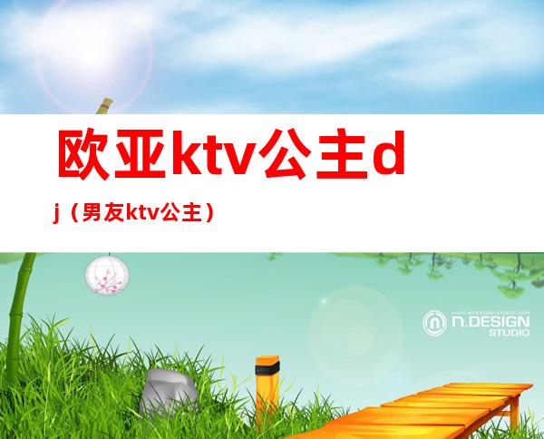 欧亚ktv公主dj(男友ktv公主)