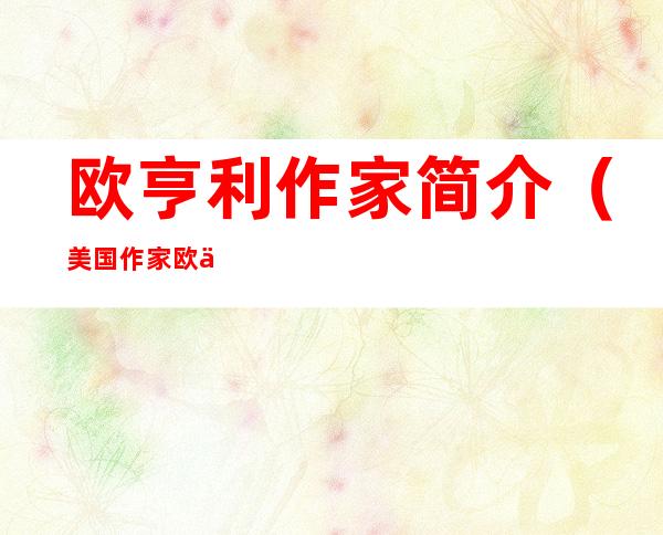 欧亨利作家简介(美国作家欧亨利的作品)