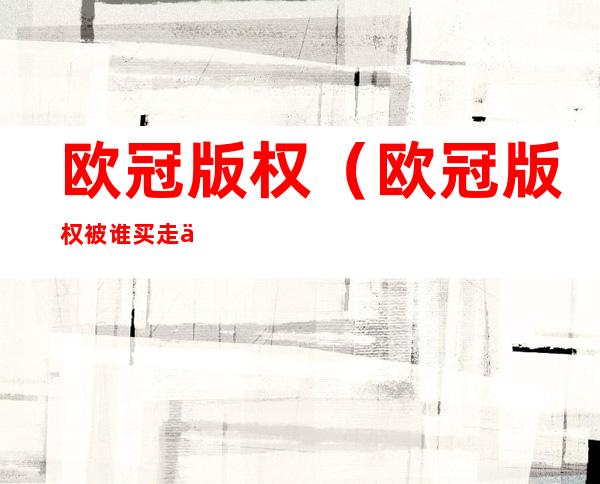 欧冠版权(欧冠版权被谁买走了)