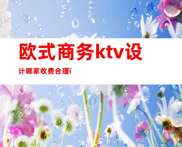 欧式商务ktv设计哪家收费合理（）