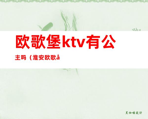 欧歌堡ktv有公主吗(淮安欧歌堡KTV有没有公主)